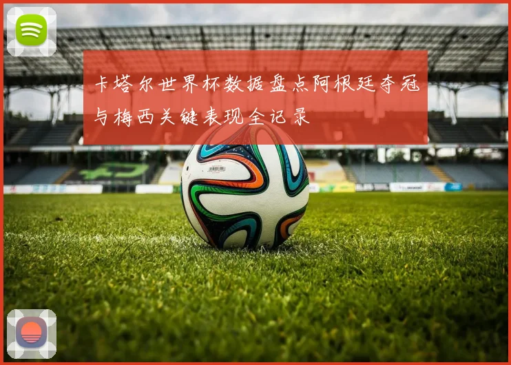 卡塔尔世界杯数据盘点阿根廷夺冠与梅西关键表现全记录