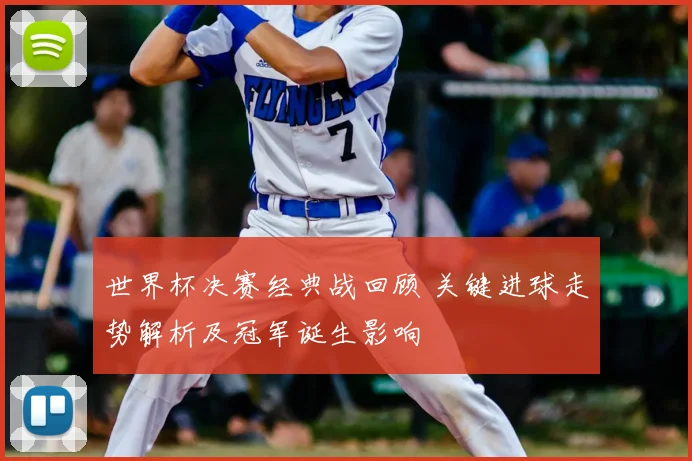 世界杯决赛经典战回顾 关键进球走势解析及冠军诞生影响