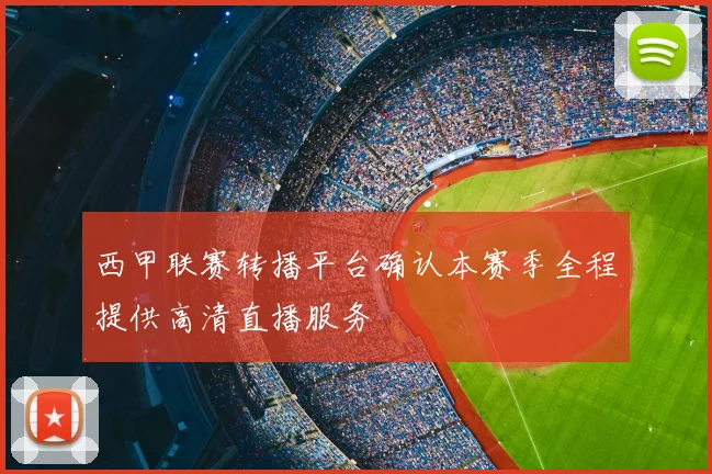 西甲联赛转播平台确认本赛季全程提供高清直播服务