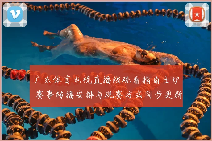 广东体育电视直播线观看指南出炉 赛事转播安排与观赛方式同步更新