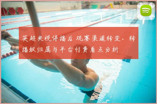 英超央视停播后 观赛渠道转变、转播权归属与平台付费看点分析