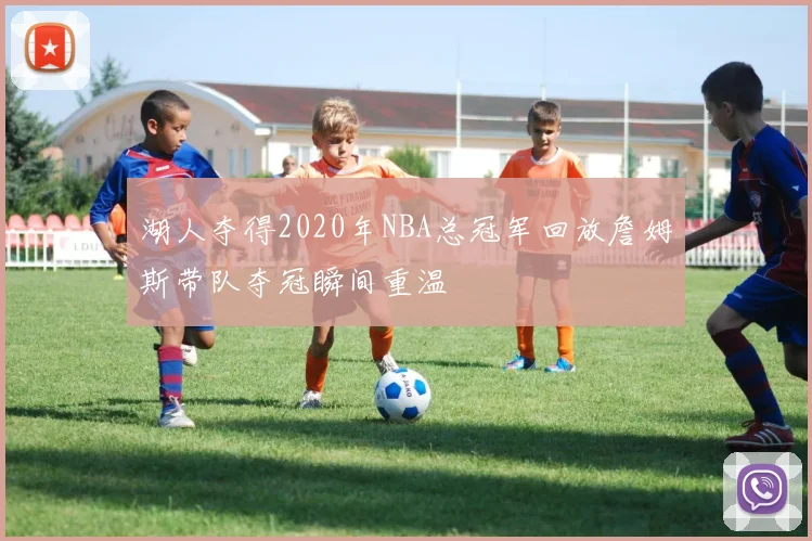 湖人夺得2020年NBA总冠军回放詹姆斯带队夺冠瞬间重温