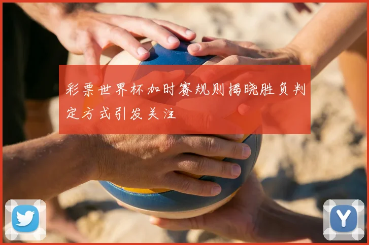 彩票世界杯加时赛规则揭晓胜负判定方式引发关注