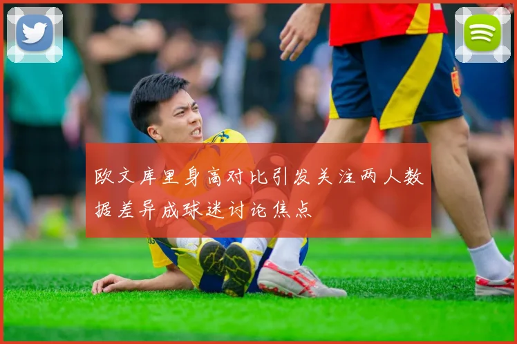 欧文库里身高对比引发关注两人数据差异成球迷讨论焦点