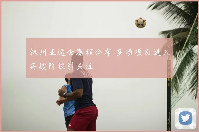 杭州亚运会赛程公布 多项项目进入备战阶段引关注