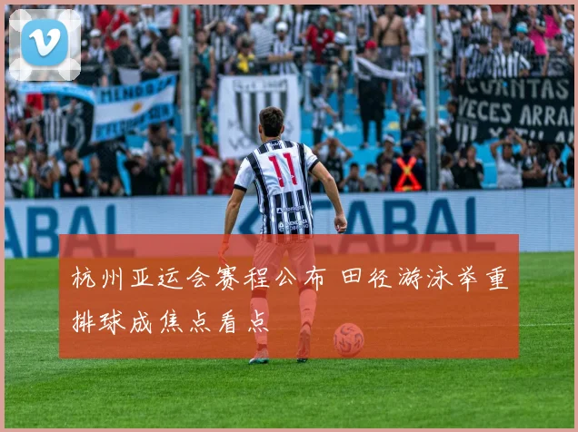 杭州亚运会赛程公布 田径游泳举重排球成焦点看点