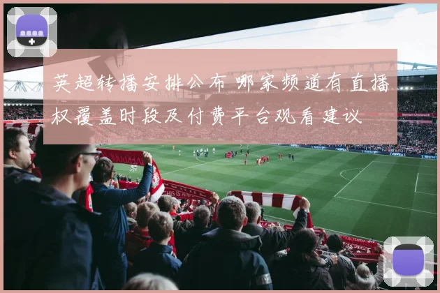 英超转播安排公布 哪家频道有直播权覆盖时段及付费平台观看建议
