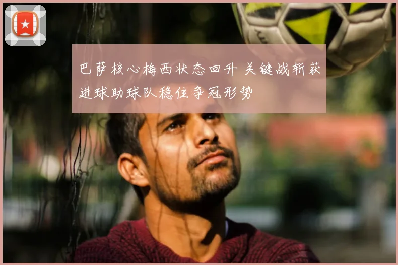 巴萨核心梅西状态回升 关键战斩获进球助球队稳住争冠形势