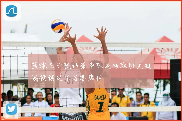 篮球王子张伟豪率队逆转取胜关键战役锁定季后赛席位