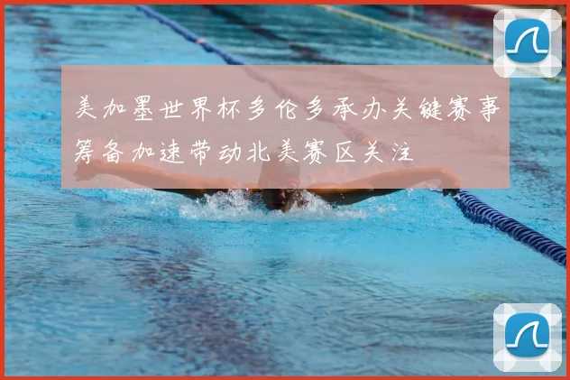 美加墨世界杯多伦多承办关键赛事筹备加速带动北美赛区关注