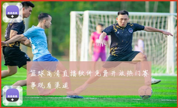 篮球高清直播软件免费开放热门赛事观看渠道