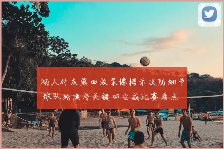 湖人对灰熊回放录像揭示攻防细节 球队轮换与关键回合成比赛看点