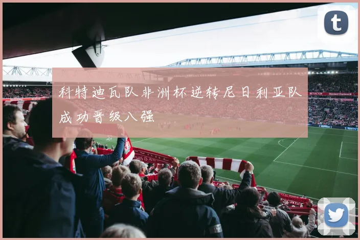 科特迪瓦队非洲杯逆转尼日利亚队成功晋级八强