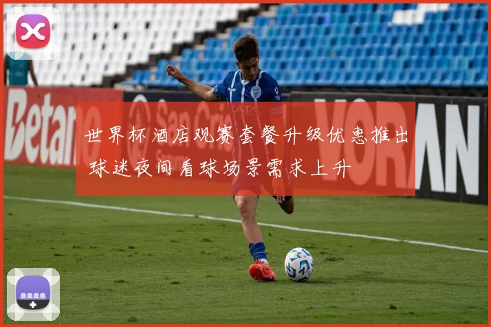 世界杯酒店观赛套餐升级优惠推出 球迷夜间看球场景需求上升