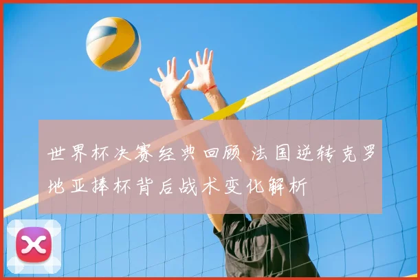 世界杯决赛经典回顾 法国逆转克罗地亚捧杯背后战术变化解析