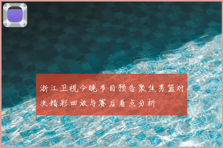 浙江卫视今晚节目预告聚焦男篮对决精彩回放与赛后看点分析