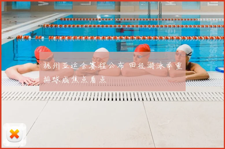 杭州亚运会赛程公布 田径游泳举重排球成焦点看点