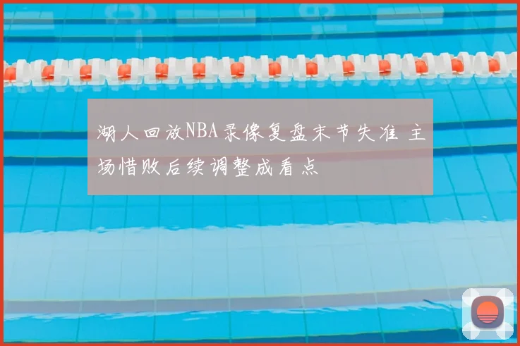 湖人回放NBA录像复盘末节失准 主场惜败后续调整成看点