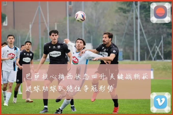 巴萨核心梅西状态回升 关键战斩获进球助球队稳住争冠形势