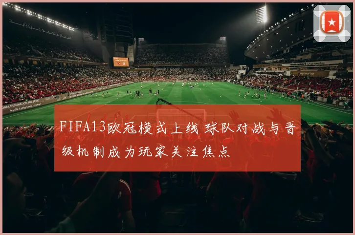 FIFA13欧冠模式上线 球队对战与晋级机制成为玩家关注焦点
