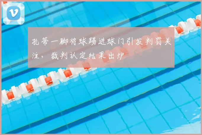 孔蒂一脚将球踢进球门引发判罚关注，裁判认定结果出炉