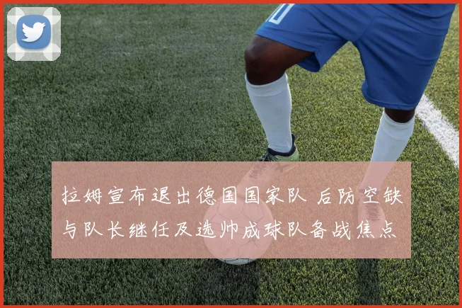 拉姆宣布退出德国国家队 后防空缺与队长继任及选帅成球队备战焦点