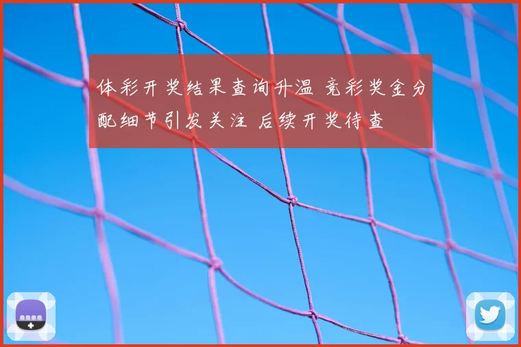 体彩开奖结果查询升温 竞彩奖金分配细节引发关注 后续开奖待查