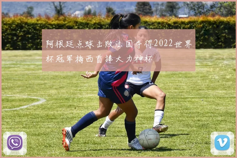 阿根廷点球击败法国夺得2022世界杯冠军梅西首捧大力神杯