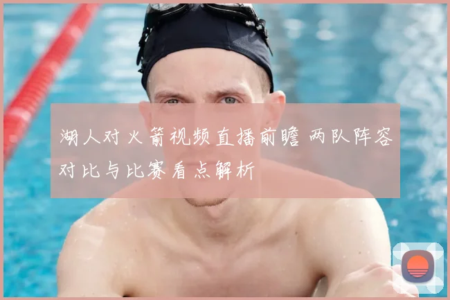湖人对火箭视频直播前瞻 两队阵容对比与比赛看点解析
