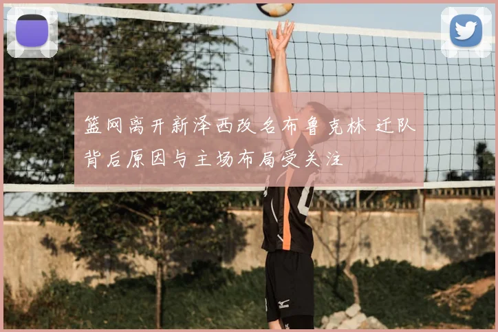 篮网离开新泽西改名布鲁克林 迁队背后原因与主场布局受关注