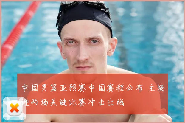 中国男篮亚预赛中国赛程公布 主场迎两场关键比赛冲击出线