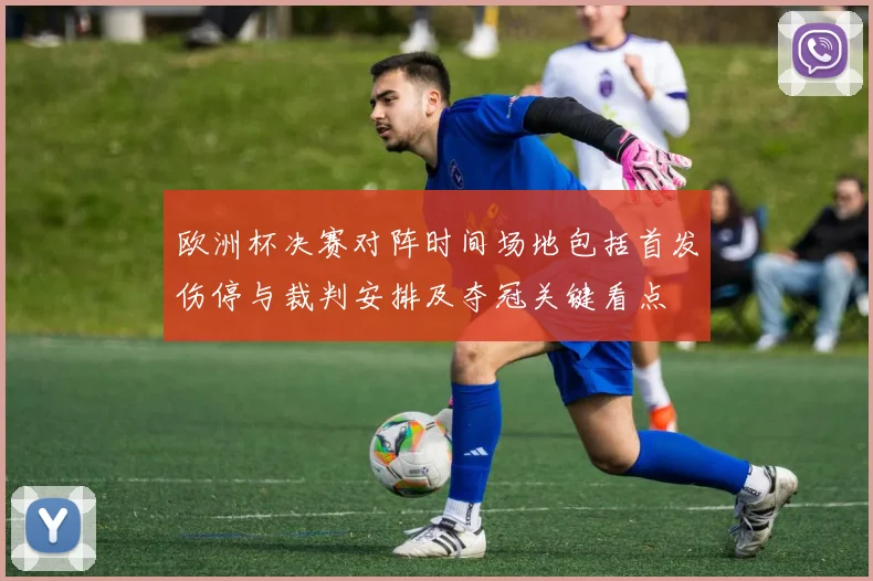 欧洲杯决赛对阵时间场地包括首发伤停与裁判安排及夺冠关键看点